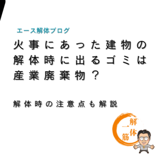 火事にあった建物の解体時に出るゴミは産業廃棄物？解体時の注意点も解説