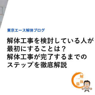 解体工事を検討している人が最初にすることは？解体工事が完了するまでのステップを徹底解説