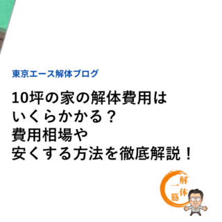 10坪の家の解体費用はいくらかかる？費用相場や安くする方法を徹底解説！